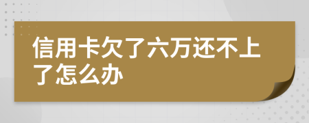 信用卡欠了六万还不上了怎么办