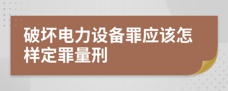 破坏电力设备罪应该怎样定罪量刑