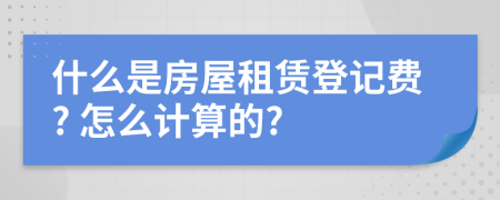 什么是房屋租赁登记费? 怎么计算的?