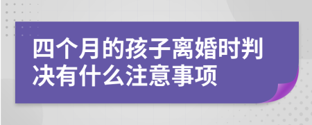 四个月的孩子离婚时判决有什么注意事项
