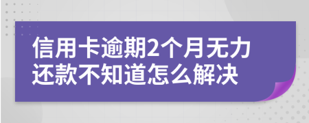 信用卡逾期2个月无力还款不知道怎么解决