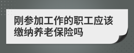 刚参加工作的职工应该缴纳养老保险吗
