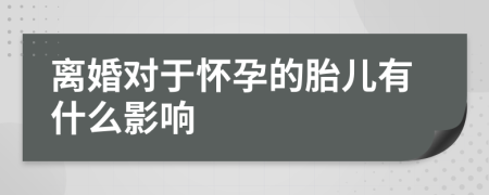 离婚对于怀孕的胎儿有什么影响