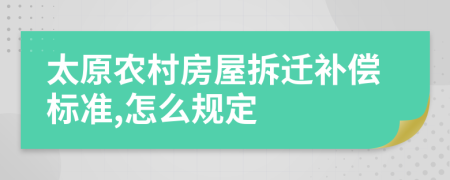 太原农村房屋拆迁补偿标准,怎么规定