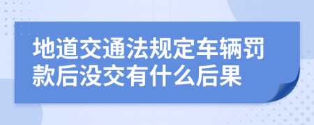 地道交通法规定车辆罚款后没交有什么后果