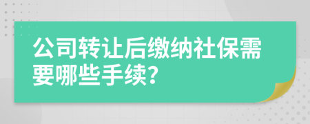 公司转让后缴纳社保需要哪些手续？