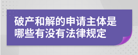 破产和解的申请主体是哪些有没有法律规定