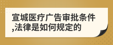 宣城医疗广告审批条件,法律是如何规定的