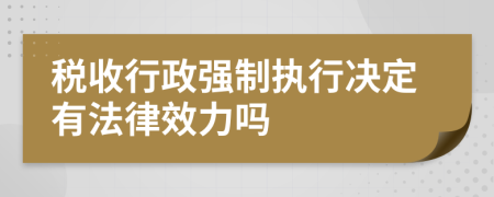税收行政强制执行决定有法律效力吗