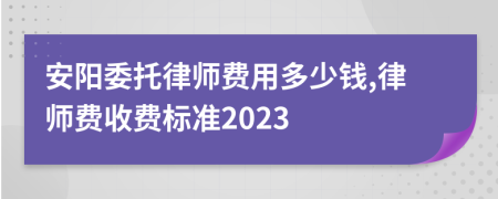 安阳委托律师费用多少钱,律师费收费标准2023