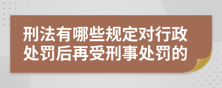 刑法有哪些规定对行政处罚后再受刑事处罚的