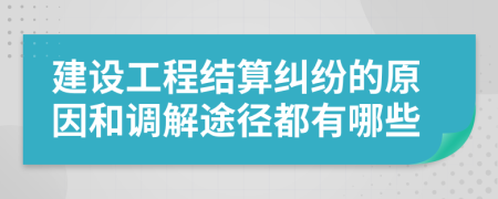 建设工程结算纠纷的原因和调解途径都有哪些