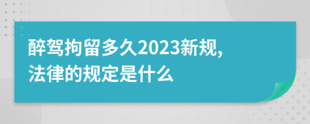 醉驾拘留多久2023新规,法律的规定是什么