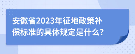 安徽省2023年征地政策补偿标准的具体规定是什么？