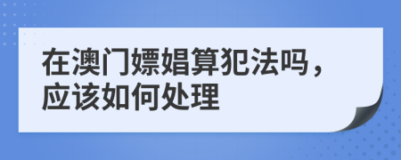 在澳门嫖娼算犯法吗，应该如何处理