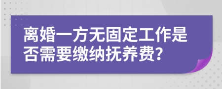 离婚一方无固定工作是否需要缴纳抚养费？