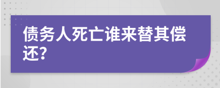 债务人死亡谁来替其偿还？