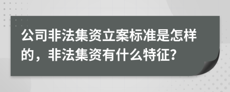 公司非法集资立案标准是怎样的，非法集资有什么特征？