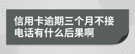 信用卡逾期三个月不接电话有什么后果啊