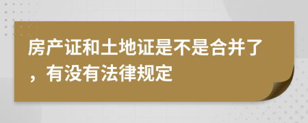 房产证和土地证是不是合并了，有没有法律规定