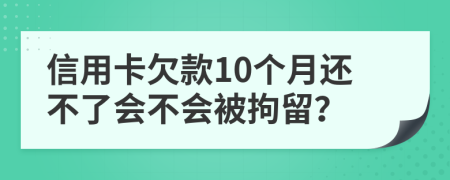 信用卡欠款10个月还不了会不会被拘留？