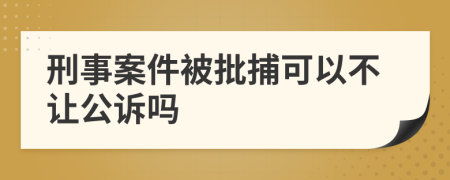 刑事案件被批捕可以不让公诉吗