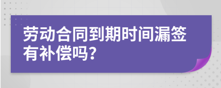 劳动合同到期时间漏签有补偿吗？