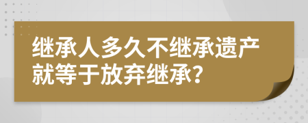 继承人多久不继承遗产就等于放弃继承？