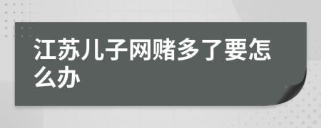 江苏儿子网赌多了要怎么办