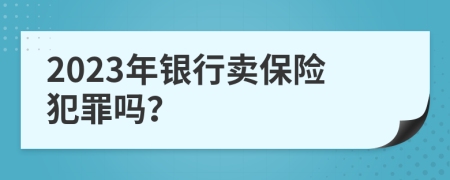 2023年银行卖保险犯罪吗？