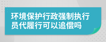 环境保护行政强制执行员代履行可以追偿吗