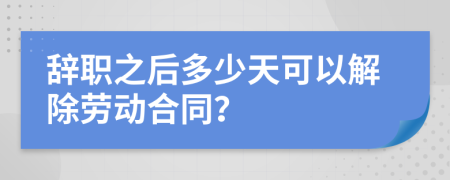 辞职之后多少天可以解除劳动合同？