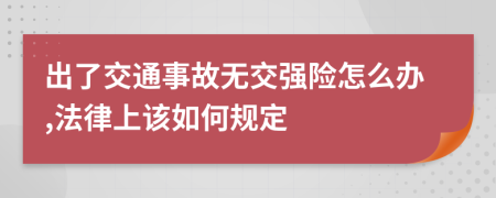 出了交通事故无交强险怎么办,法律上该如何规定