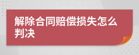 解除合同赔偿损失怎么判决