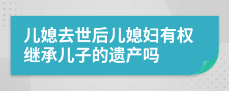 儿媳去世后儿媳妇有权继承儿子的遗产吗