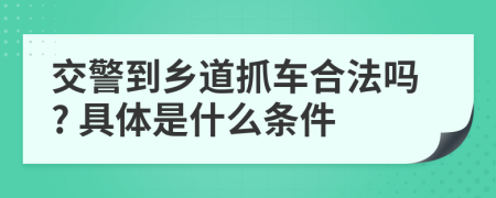 交警到乡道抓车合法吗? 具体是什么条件