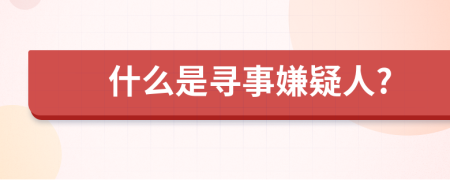 什么是寻事嫌疑人?