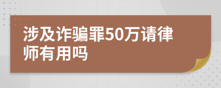涉及诈骗罪50万请律师有用吗