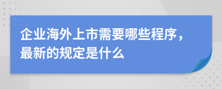 企业海外上市需要哪些程序，最新的规定是什么