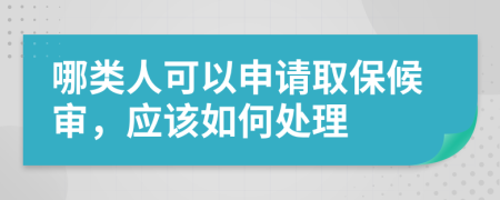 哪类人可以申请取保候审，应该如何处理