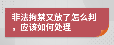 非法拘禁又放了怎么判，应该如何处理