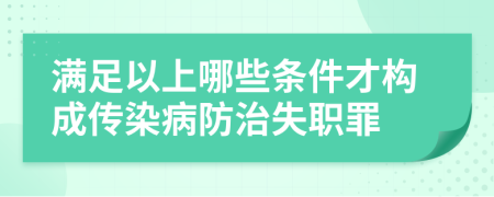 满足以上哪些条件才构成传染病防治失职罪