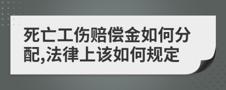 死亡工伤赔偿金如何分配,法律上该如何规定
