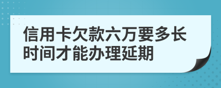 信用卡欠款六万要多长时间才能办理延期