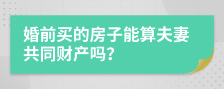 婚前买的房子能算夫妻共同财产吗？