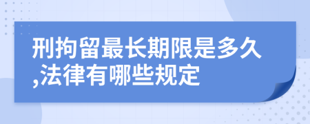 刑拘留最长期限是多久,法律有哪些规定