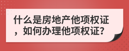 什么是房地产他项权证，如何办理他项权证？