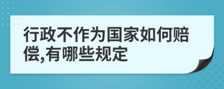 行政不作为国家如何赔偿,有哪些规定