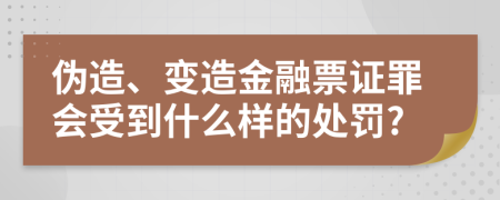 伪造、变造金融票证罪会受到什么样的处罚?