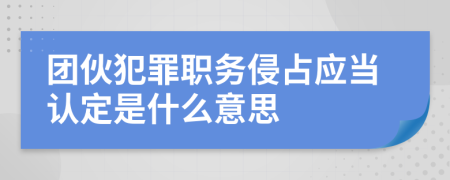 团伙犯罪职务侵占应当认定是什么意思